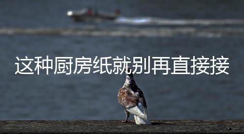 别再人不这种纸就直接知道很多了接触厨房食物